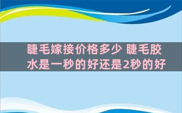 睫毛嫁接价格多少 睫毛胶水是一秒的好还是2秒的好